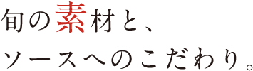 旬の素材と、ソースへのこだわり。