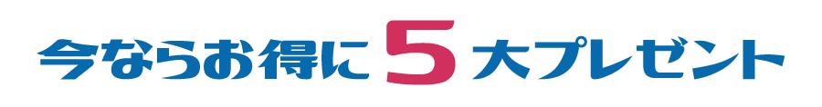 今ならお得に5大プレゼント