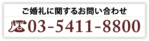 ご婚礼に関するお問い合わせ：03-5411-8800