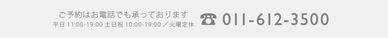 ご予約はお電話でも承っております 011-612-3500 営業時間 10:00～19:00/火曜定休